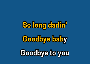 So long darlin'

Goodbye baby

Goodbye to you