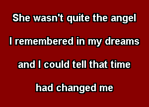 She wasn't quite the angel
I remembered in my dreams
and I could tell that time

had changed me