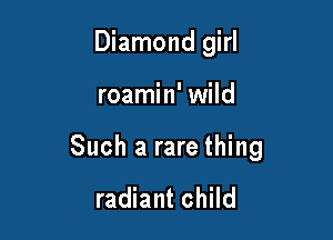 Diamond girl

roamin' wild

Such a rare thing

radiant child