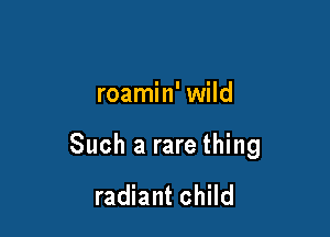roamin' wild

Such a rare thing

radiant child