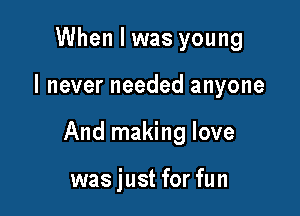 When I was young

I never needed anyone

And making love

was just for fun