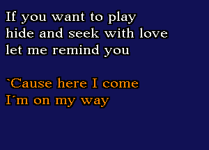 If you want to play
hide and seek with love
let me remind you

Cause here I come
I'm on my way