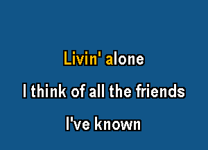 Livin' alone

lthink of all the friends

I've known