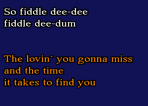 So fiddle dee-dee
fiddle dee-dum

The lovin' you gonna miss
and the time
it takes to find you