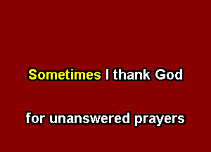 Sometimes I thank God

for unanswered prayers