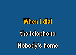 When I dial

the telephone

Nobody's home