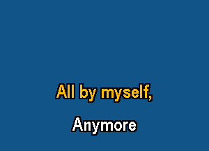 All by myself,

Anymore