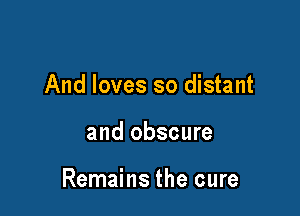 And loves so distant

and obscure

Remains the cure