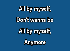 All by myself,

Don't wanna be

All by myself,

Anymore