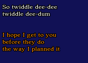 So twiddle dee-dee
twiddle dee-dum

I hope I get to you
before they do
the way I planned it