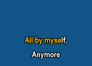 All by myself,

Anymore