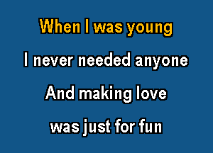 When I was young

I never needed anyone

And making love

was just for fun