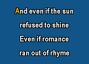 And even ifthe sun
refused to shine

Even if romance

ran out of rhyme