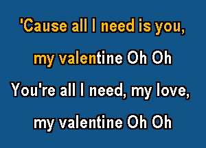 'Cause all I need is you,

my valentine Oh Oh

You're all I need, my love,

my valentine Oh Oh