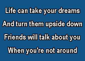 Life can take your dreams
And turn them upside down
Friends will talk about you

When you're not around