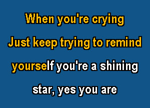 When you're crying
Just keep trying to remind

yourself you're a shining

star, yes you are