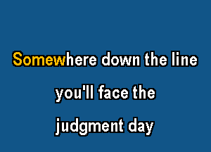 Somewhere down the line

you'll face the

judgment day