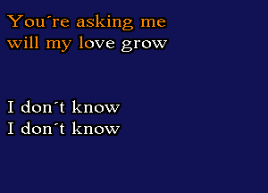 You're asking me
will my love grow

I don't know
I don't know