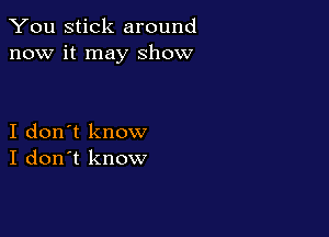 You stick around
now it may show

I don't know
I don't know