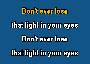 Don't ever lose
that light in your eyes

Don't ever lose

that light in your eyes