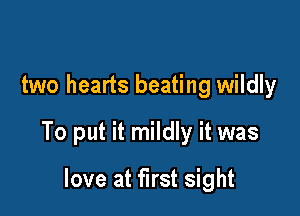 two hearts beating wildly

To put it mildly it was

love at first sight