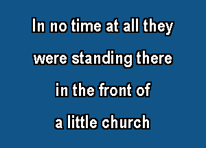 In no time at all they

were standing there
in the front of

a little church