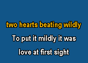 two hearts beating wildly

To put it mildly it was

love at first sight