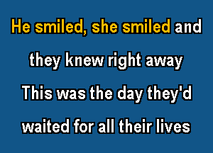 He smiled, she smiled and

they knew right away

This was the day they'd

waited for all their lives