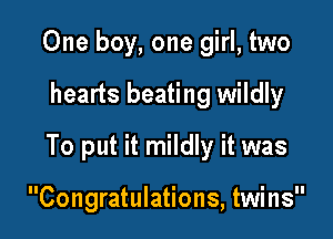 One boy, one girl, two

hearts beating wildly

To put it mildly it was

Congratulations, twins