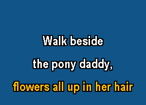 Walk beside

the pony daddy,

flowers all up in her hair