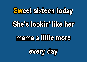 Sweet sixteen today

She's lookin' like her

mama a little more

every day