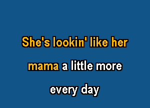 She's lookin' like her

mama a little more

every day