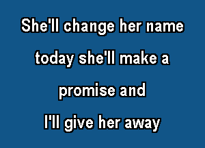 She'll change her name

today she'll make a

promise and

I'll give her away