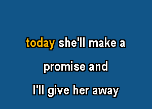 today she'll make a

promise and

I'll give her away