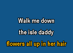 Walk me down

the isle daddy

flowers all up in her hair