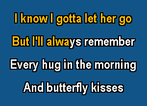 I knowl gotta let her go

But I'll always remember

Every hug in the morning

And butterfly kisses