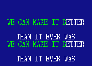 WE CAN MAKE IT BETTER

THAN IT EVER WAS
WE CAN MAKE IT BETTER

THAN IT EVER WAS