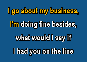 I go about my business,

I'm doing fme besides,

what would I say if

I had you on the line