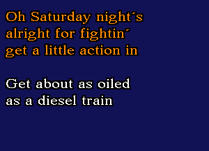011 Saturday night's
alright for fightin'
get a little action in

Get about as oiled
as a diesel train