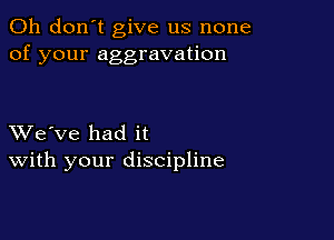 Oh don't give us none
of your aggravation

XVe've had it
With your discipline