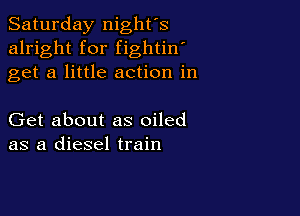 Saturday night's
alright for fightin'
get a little action in

Get about as oiled
as a diesel train