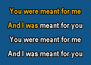 You were meant for me
And I was meant for you

You were meant for me

And I was meant for you