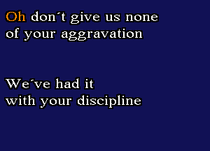 Oh don't give us none
of your aggravation

XVe've had it
With your discipline