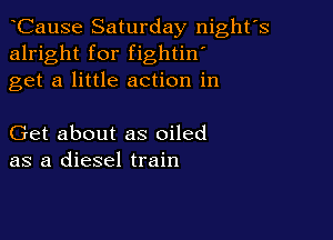 CauSe Saturday night's
alright for fightin'
get a little action in

Get about as oiled
as a diesel train
