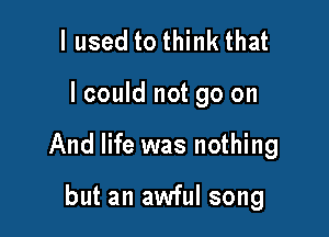I used to think that

lcould not go on

And life was nothing

but an awful song