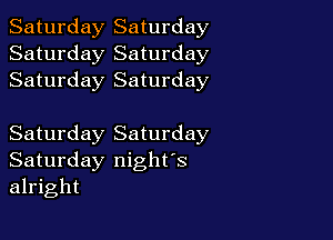 Saturday Saturday
Saturday Saturday
Saturday Saturday

Saturday Saturday
Saturday night's
alright