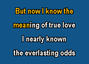 But nowl knowthe
meaning of true love

I nearly known

the everlasting odds