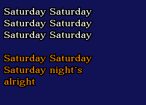 Saturday Saturday
Saturday Saturday
Saturday Saturday

Saturday Saturday
Saturday night's
alright