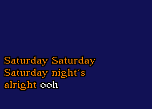 Saturday Saturday
Saturday night's
alright ooh