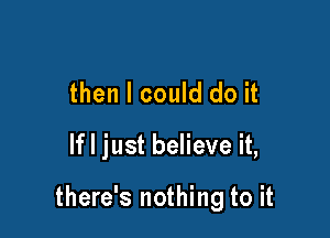 then I could do it

If I just believe it,

there's nothing to it